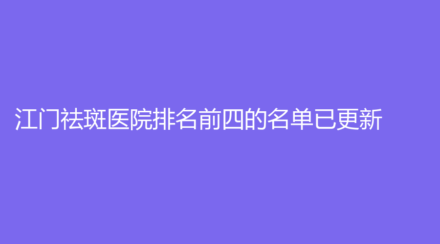 江門祛斑醫(yī)院排名前四的名單已更新！西區(qū)醫(yī)院中醫(yī)中心、澳美、妃詩診所等機構哪個效果好？