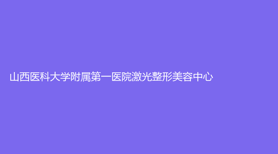 山西醫(yī)科大學附屬第一醫(yī)院激光整形美容中心