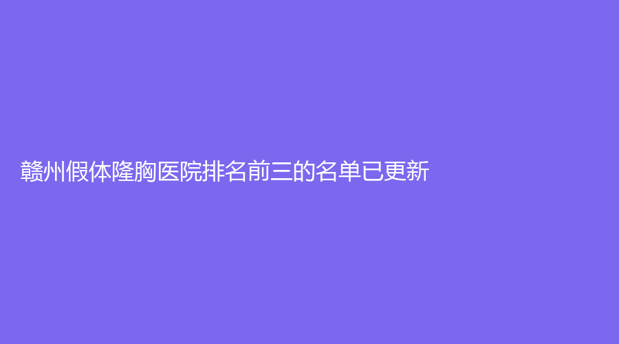 贛州假體隆胸醫(yī)院排名前三的名單已更新！