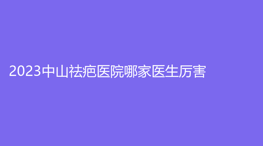 2023中山祛疤醫(yī)院哪家醫(yī)生厲害？