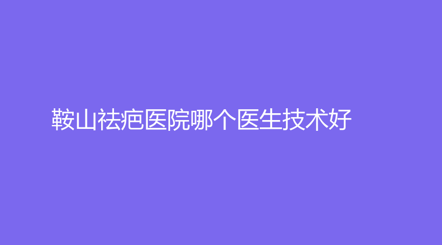 鞍山祛疤醫(yī)院哪個(gè)醫(yī)生技術(shù)好？