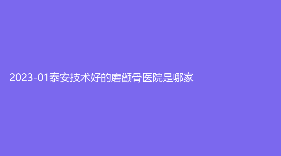 2023-01泰安技術(shù)好的磨顴骨醫(yī)院是哪家？鑫美、市中心醫(yī)院科、岱岳診所等機(jī)構(gòu)哪家便宜？