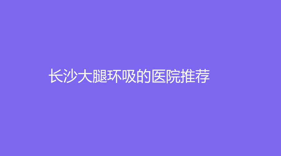長沙大腿環(huán)吸的醫(yī)院推薦