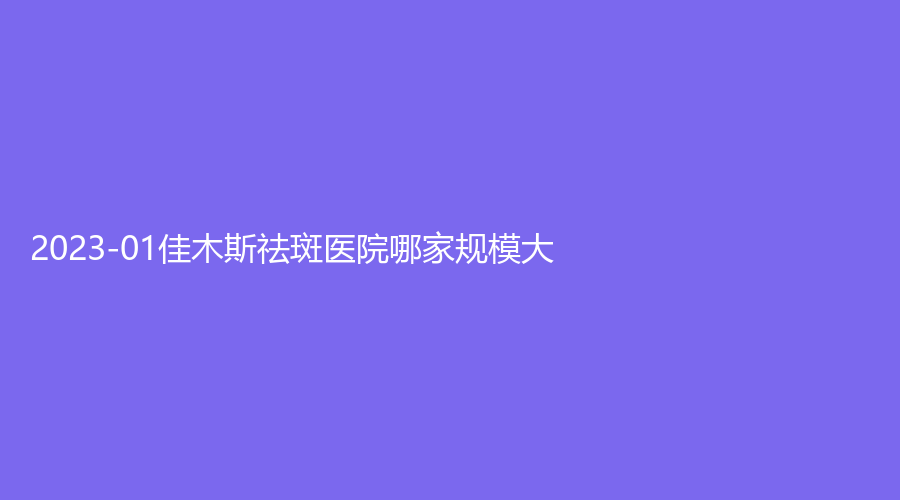 2023-01佳木斯祛斑醫(yī)院哪家規(guī)模大？