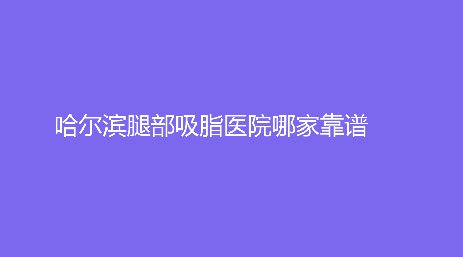 哈爾濱腿部吸脂醫(yī)院哪家靠譜？醫(yī)科大附屬第四醫(yī)院中心、美辰（榮美）醫(yī)院外科、黑龍江省中西醫(yī)結(jié)合學(xué)會科等機構(gòu)倍受青睞！