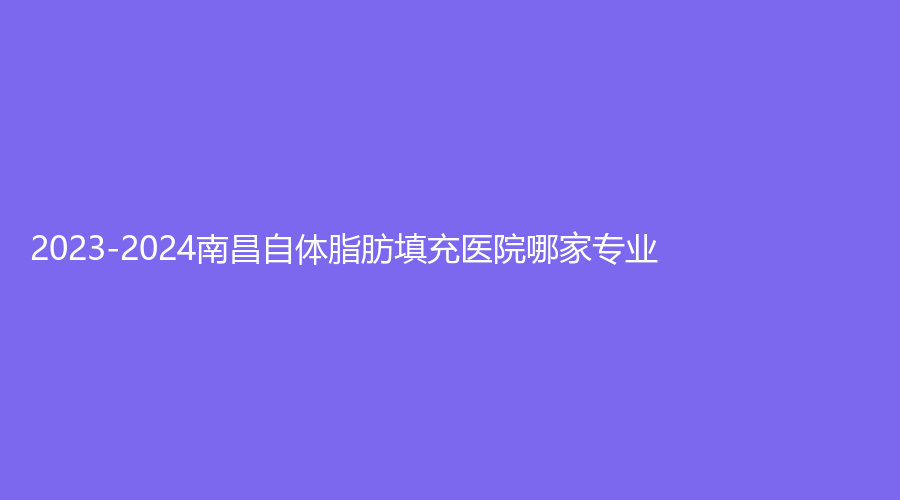 2023-2024南昌自體脂肪填充醫(yī)院哪家專業(yè)？大學(xué)第一附屬醫(yī)院、鵬愛、大學(xué)醫(yī)學(xué)院等機構(gòu)受追捧！