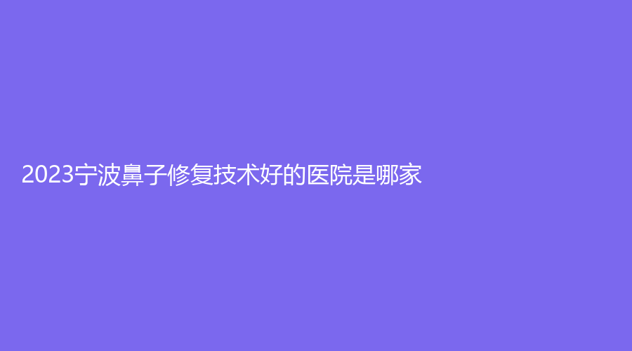 2023寧波鼻子修復(fù)技術(shù)好的醫(yī)院是哪家？
