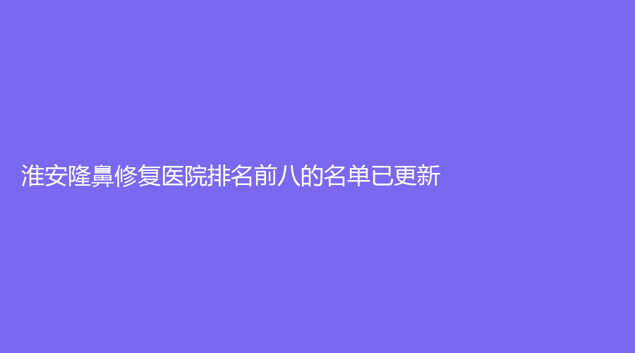 淮安隆鼻修復(fù)醫(yī)院排名前八的名單已更新！