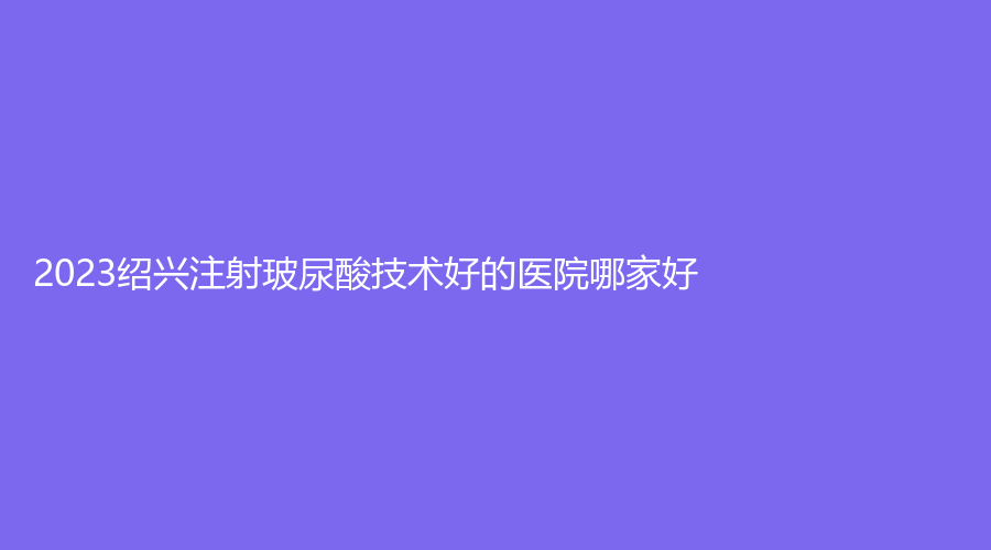 2023紹興注射玻尿酸技術好的醫(yī)院哪家好？