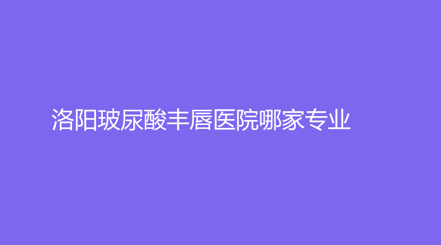 洛陽玻尿酸豐唇醫(yī)院哪家專業(yè)？