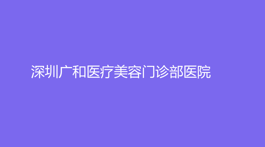 深圳廣和醫(yī)療美容門(mén)診部醫(yī)院
