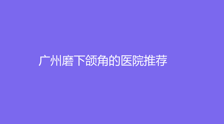廣州磨下頜角的醫(yī)院推薦