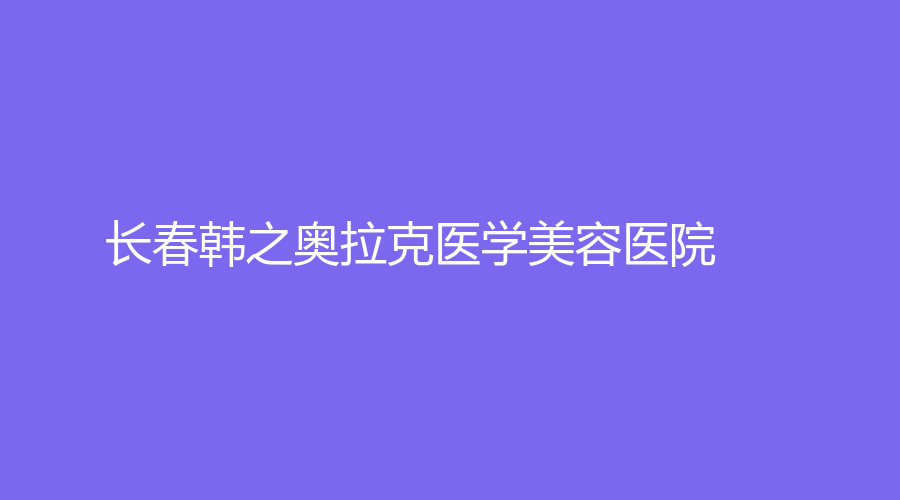 長春韓之奧拉克醫(yī)學(xué)美容醫(yī)院