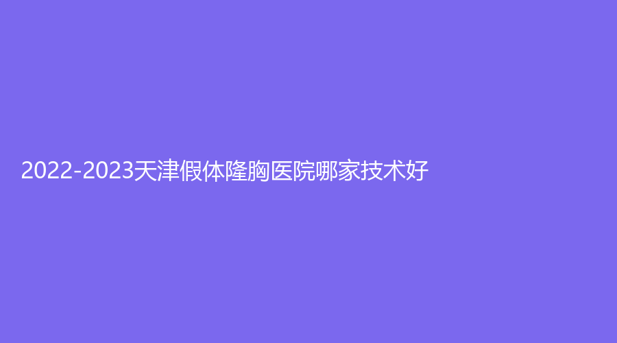 2022-2023天津假體隆胸醫(yī)院哪家技術(shù)好？凱潤婷、佳藝診所、威莎恒美等機構(gòu)哪家醫(yī)生專業(yè)？