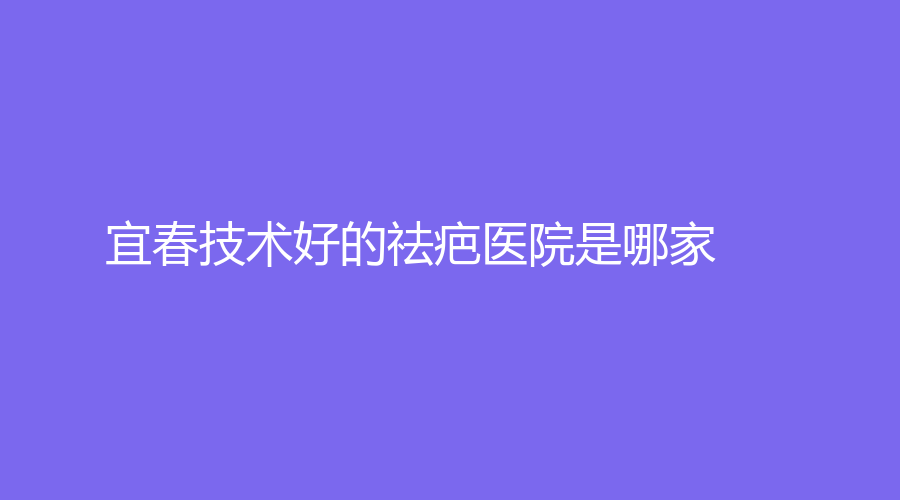 宜春技術(shù)好的祛疤醫(yī)院是哪家？伊美外科診所、夢麗、美萊等機(jī)構(gòu)哪家靠譜？