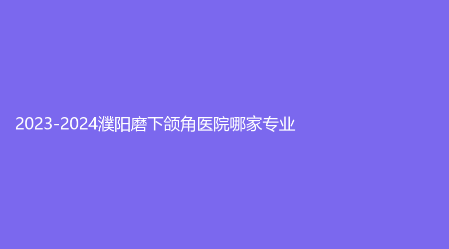 2023-2024濮陽(yáng)磨下頜角醫(yī)院哪家專(zhuān)業(yè)？第二人民醫(yī)