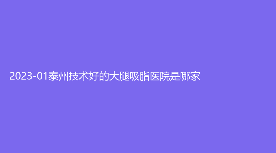 2023-01泰州技術(shù)好的大腿吸脂醫(yī)院是哪家？靖江百