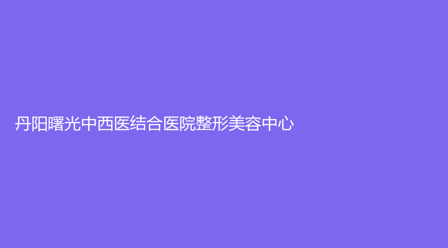 丹陽曙光中西醫(yī)結(jié)合醫(yī)院整形美容中心