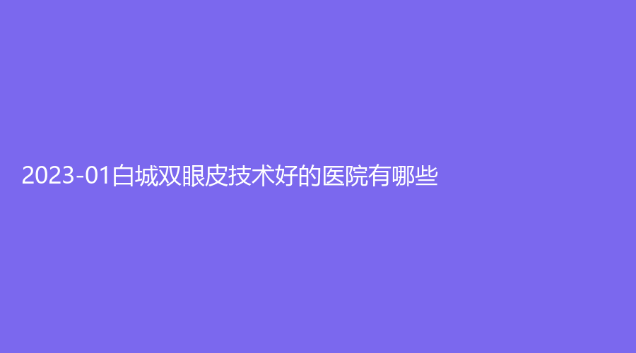 2023-01白城雙眼皮技術(shù)好的醫(yī)院有哪些？