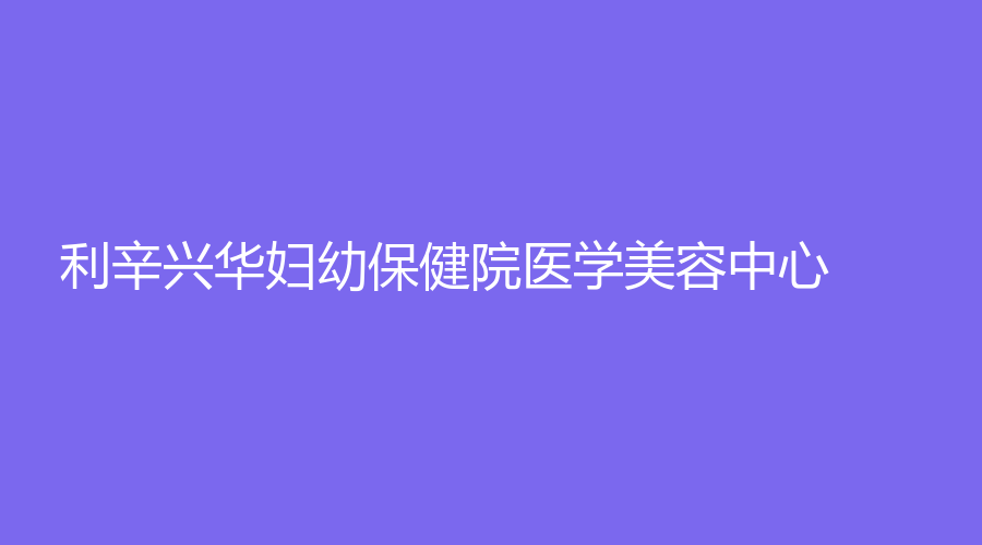 利辛興華婦幼保健院醫(yī)學美容中心