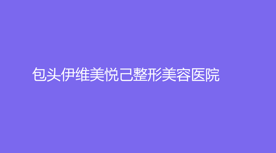 包頭伊維美悅己整形美容醫(yī)院