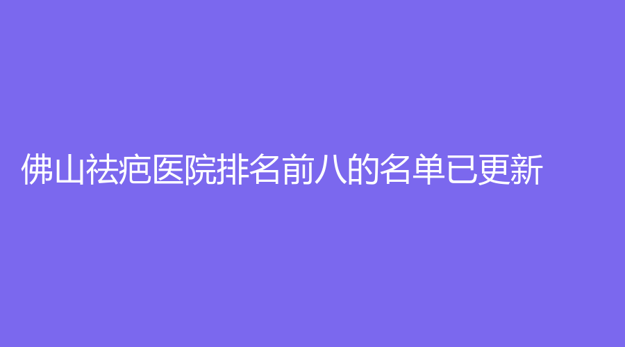 佛山祛疤醫(yī)院排名前八的名單已更新！