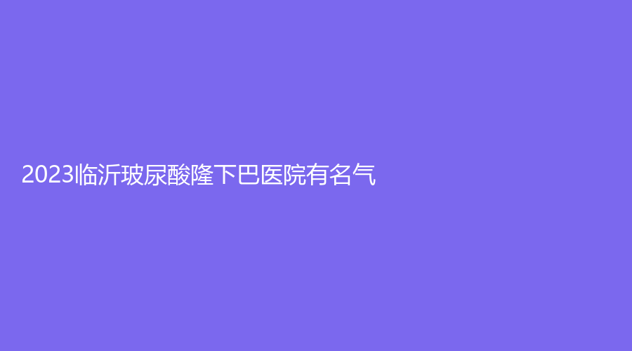 2023臨沂玻尿酸隆下巴醫(yī)院有名氣？
