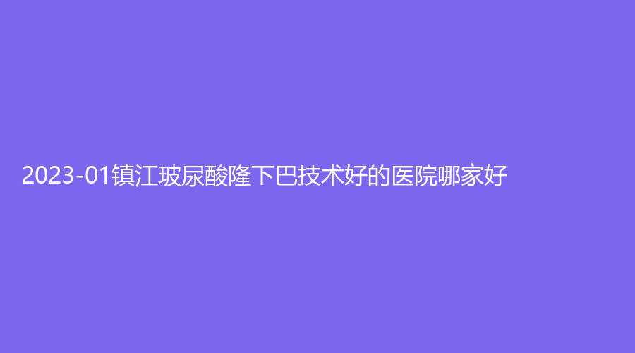 2023-01鎮(zhèn)江玻尿酸隆下巴技術(shù)好的醫(yī)院哪家好？