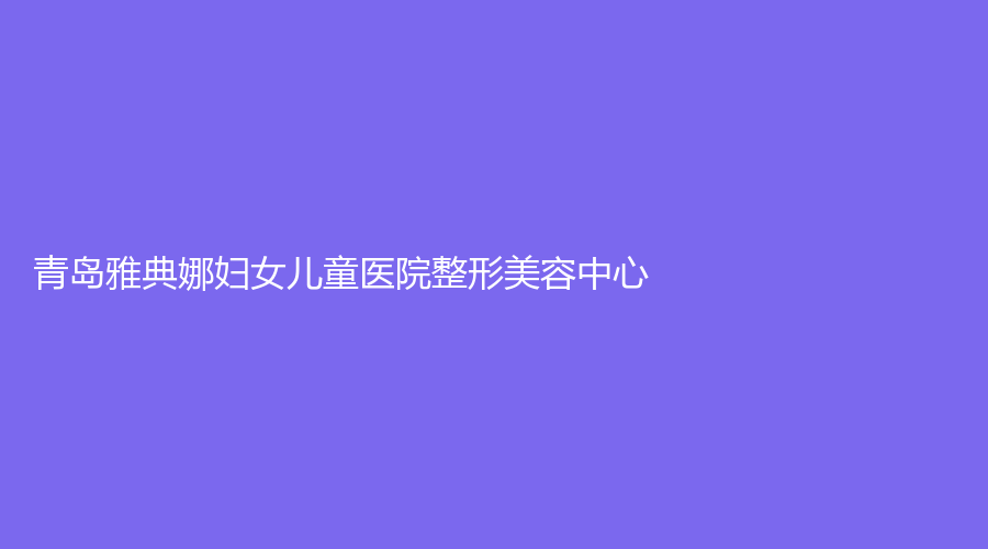 青島雅典娜婦女兒童醫(yī)院整形美容中心