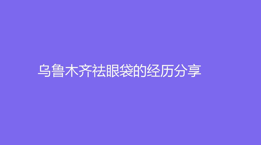 烏魯木齊祛眼袋的經歷分享