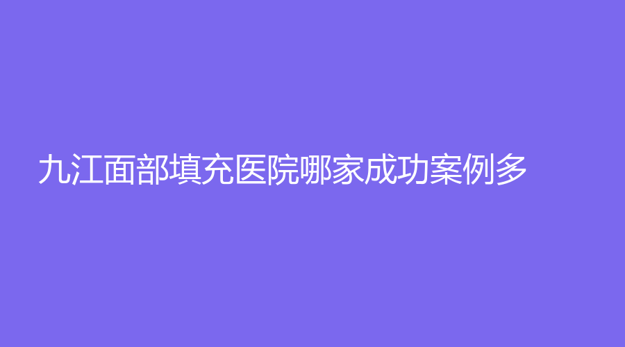 九江面部填充醫(yī)院哪家成功案例多？市第一人民醫(yī)院科、蘭心匯美、艾萊芙等機構(gòu)哪家便宜？