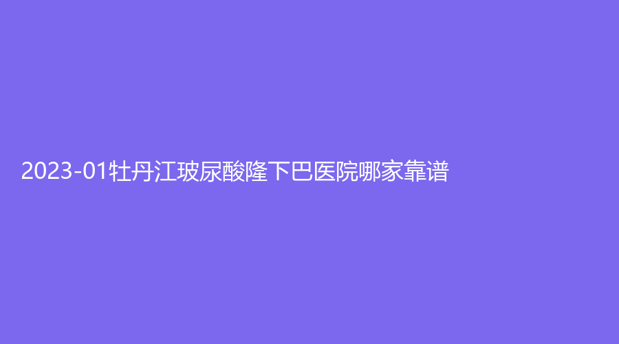 2023-01牡丹江玻尿酸隆下巴醫(yī)院哪家靠譜？