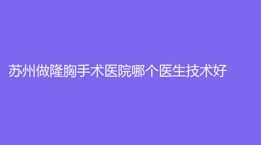 蘇州做隆胸手術(shù)醫(yī)院哪個醫(yī)生技術(shù)好？
