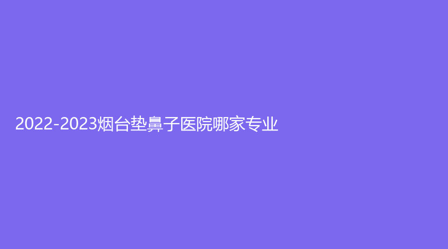 2022-2023煙臺(tái)墊鼻子醫(yī)院哪家專業(yè)？