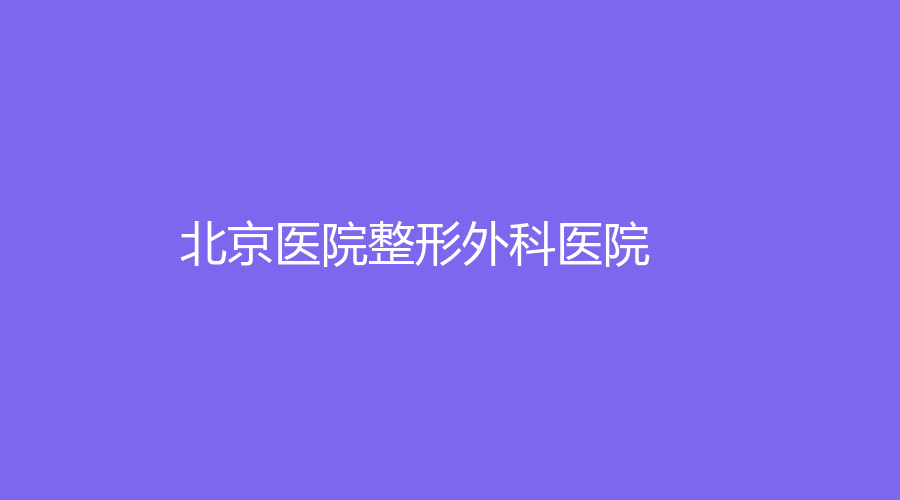 北京醫(yī)院整形外科醫(yī)院