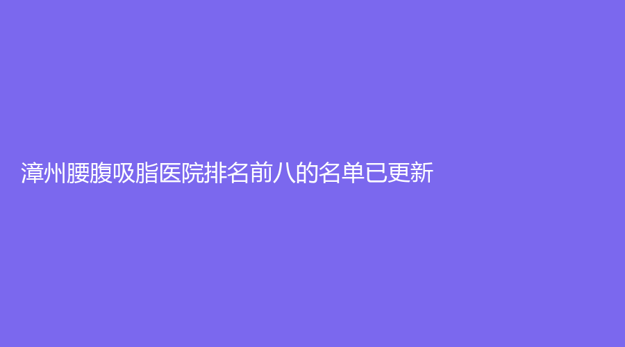 漳州腰腹吸脂醫(yī)院排名前八的名單已更新！廈門大學附屬東南醫(yī)院燒傷科、市第三醫(yī)院中心、華美紫馨醫(yī)學等機構哪家效果好？