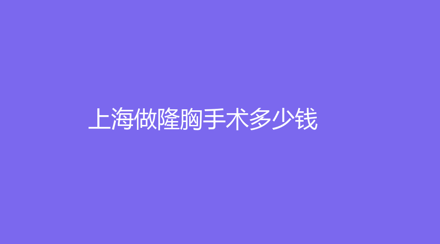 2023上海做做隆胸手術(shù)多少錢(qián)？哪家整形機(jī)構(gòu)技術(shù)好？附我做做隆胸手術(shù)的真實(shí)