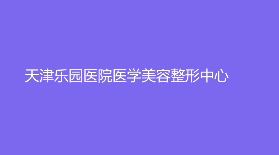 天津樂(lè)園醫(yī)院醫(yī)學(xué)美容整形中心