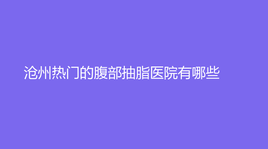 滄州熱門的腹部抽脂醫(yī)院有哪些？中西醫(yī)結(jié)合醫(yī)院醫(yī)學(xué)科、任丘普濟(jì)診所、靜港診所等機(jī)構(gòu)受追捧！