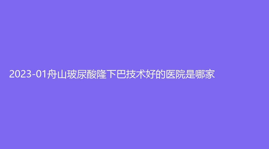 2023-01舟山玻尿酸隆下巴技術(shù)好的醫(yī)院是哪家？港東診所、妍澤診所、普陀區(qū)人民醫(yī)院外科等機(jī)構(gòu)哪個費(fèi)用低？