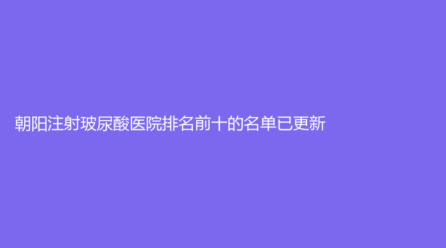 朝陽(yáng)注射玻尿酸醫(yī)院排名前十的名單已更新！星禾診所、遼西醫(yī)學(xué)、昆山至善可人診所等機(jī)構(gòu)哪個(gè)費(fèi)用低？