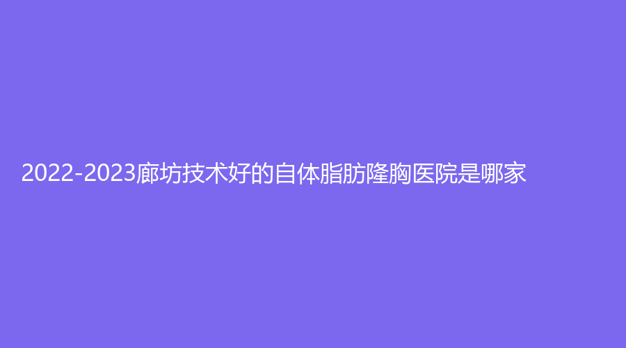 2022-2023廊坊技術好的自體脂肪隆胸醫(yī)院是哪家？