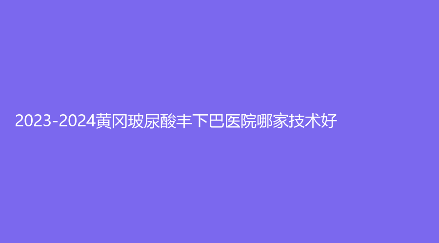 2023-2024黃岡玻尿酸豐下巴醫(yī)院哪家技術(shù)好？
