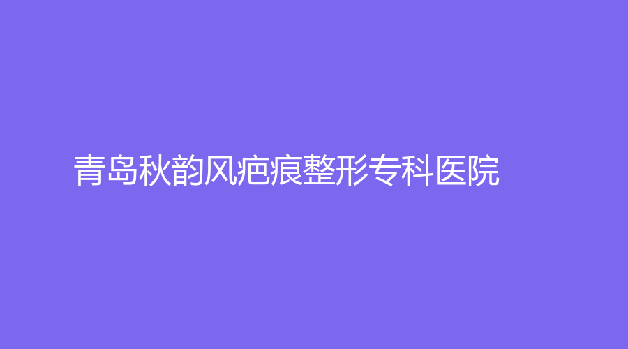 青島秋韻風(fēng)疤痕整形?？漆t(yī)院
