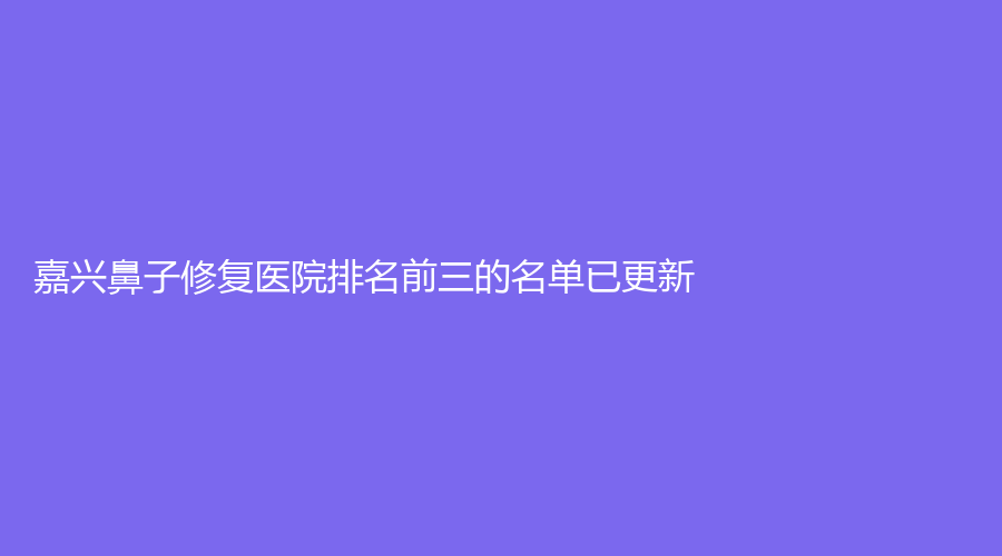 嘉興鼻子修復(fù)醫(yī)院排名前三的名單已更新！嘉華、市第一醫(yī)院外科、平湖悅?cè)菟C診所等機(jī)構(gòu)倍受青睞！
