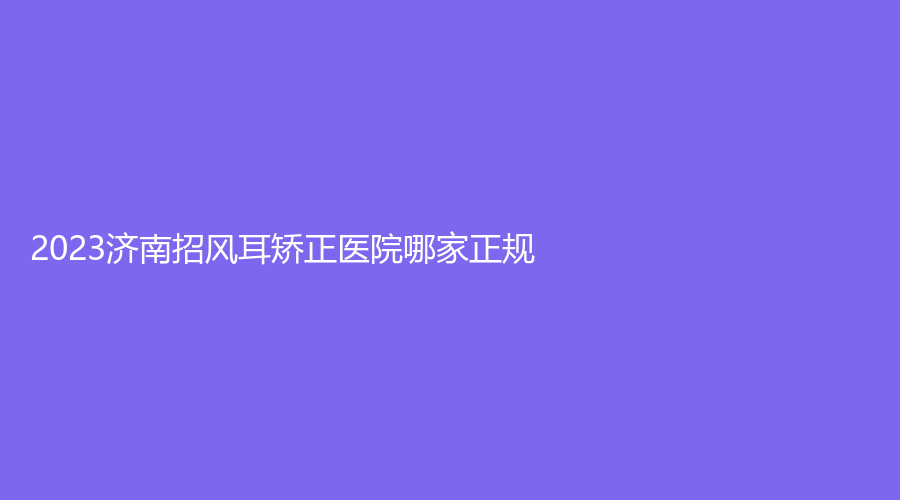 2023濟(jì)南招風(fēng)耳矯正醫(yī)院哪家正規(guī)？