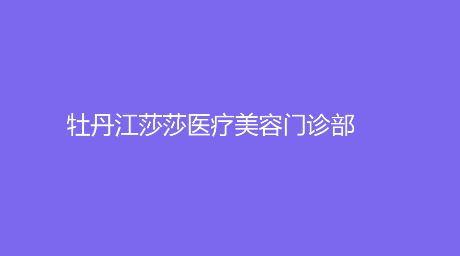 牡丹江莎莎醫(yī)療美容門診部