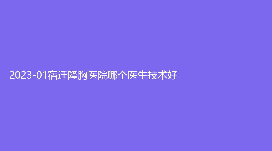 2023-01宿遷隆胸醫(yī)院哪個醫(yī)生技術(shù)好？