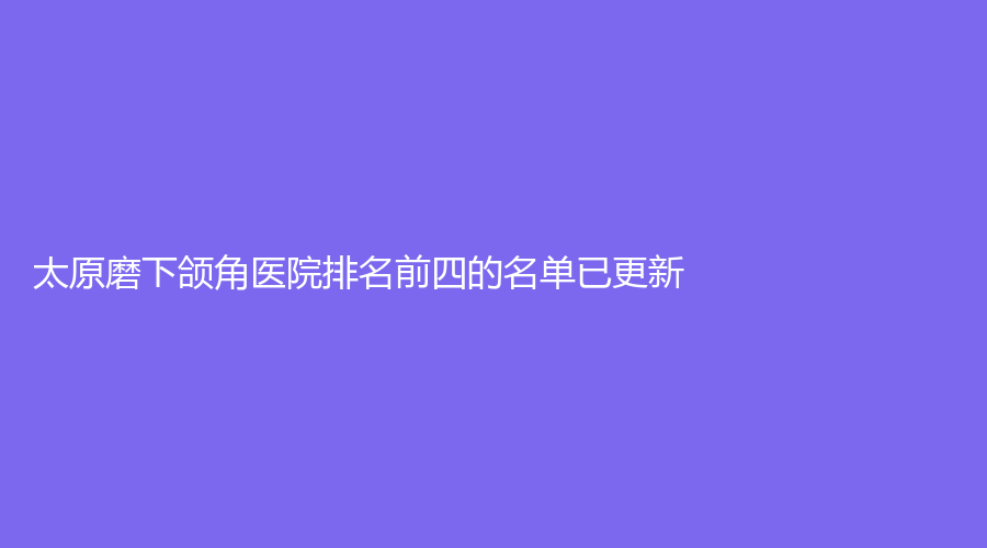太原磨下頜角醫(yī)院排名前四的名單已更新！
