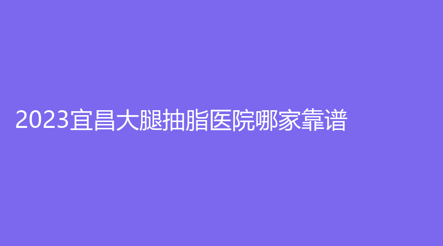 2023宜昌大腿抽脂醫(yī)院哪家靠譜？